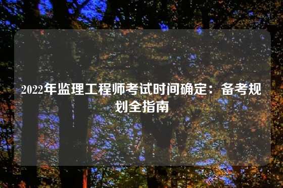 2022年监理工程师考试时间确定:备考规划全指南