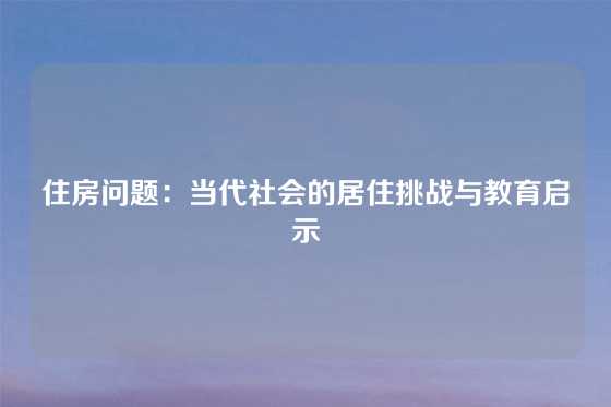 住房问题：当代社会的居住挑战与教育启示