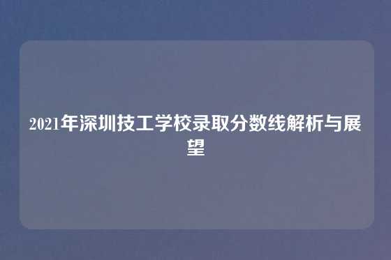 2021年深圳技工学校录取分数线解析与展望
