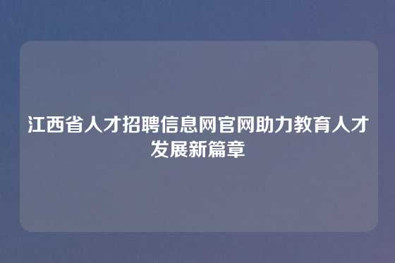 江西省人才招聘信息网官网助力教育人才发展新篇章