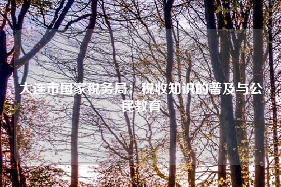 大连市国家税务局：税收知识的普及与公民教育