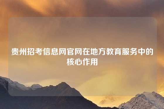贵州招考信息网官网在地方教育服务中的核心作用