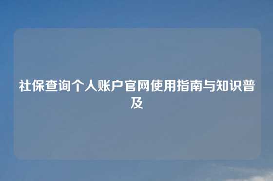 社保查询个人账户官网使用指南与知识普及