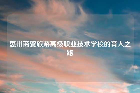 惠州商贸旅游高级职业技术学校的育人之路