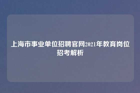 上海市事业单位招聘官网2021年教育岗位招考解析