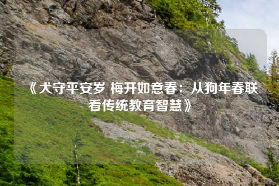 《犬守平安岁 梅开如意春:从狗年春联看传统教育智慧》
